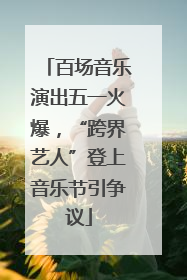 百场音乐演出五一火爆，“跨界艺人”登上音乐节引争议