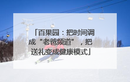 百果园：把时间调成“老爸频道”，把送礼变成健康模式