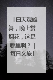 白天观傩舞，晚上赏烟花，这是哪里啊？｜每日文旅