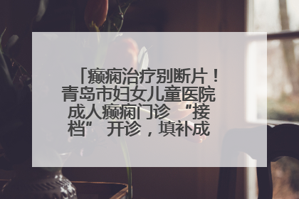 癫痫治疗别断片！青岛市妇女儿童医院成人癫痫门诊 “接档” 开诊，填补成年延续治疗空白