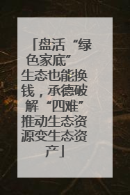 盘活“绿色家底” 生态也能换钱，承德破解“四难”推动生态资源变生态资产
