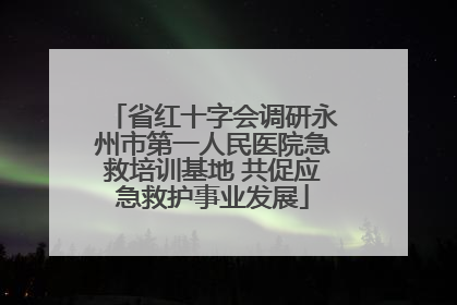 省红十字会调研永州市第一人民医院急救培训基地 共促应急救护事业发展