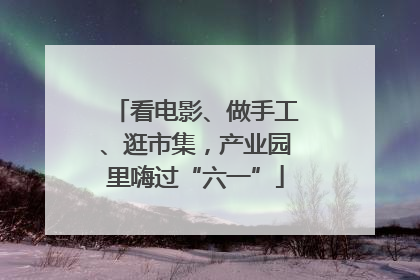 看电影、做手工、逛市集，产业园里嗨过“六一”