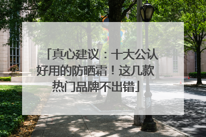 真心建议：十大公认好用的防晒霜！这几款热门品牌不出错
