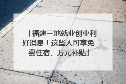 福建三地就业创业利好消息！这些人可享免费住宿、万元补贴