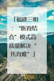 福建三明：“医育结合”模式高质量解决“托育难”