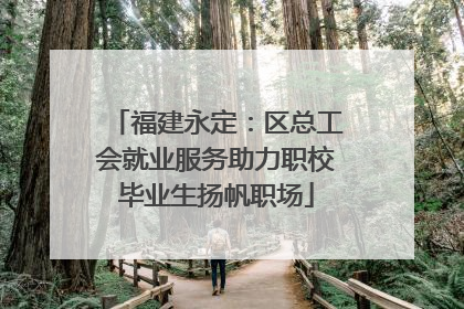 福建永定：区总工会就业服务助力职校毕业生扬帆职场