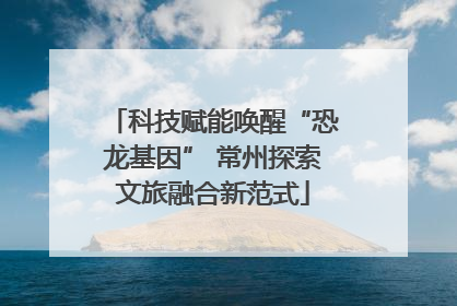 科技赋能唤醒“恐龙基因” 常州探索文旅融合新范式