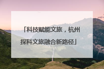 科技赋能文旅，杭州探科文旅融合新路径