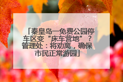 秦皇岛一免费公园停车区变“床车营地”？管理处：将劝离，确保市民正常游园