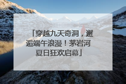 穿越九天奇洞，邂逅端午浪漫！茅岩河夏日狂欢启幕