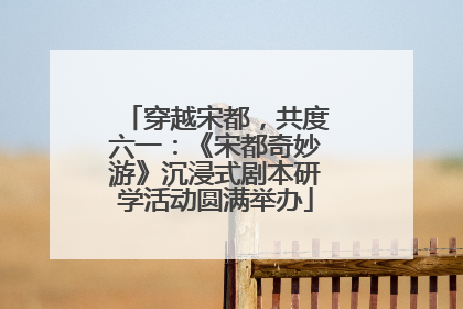 穿越宋都，共度六一：《宋都奇妙游》沉浸式剧本研学活动圆满举办