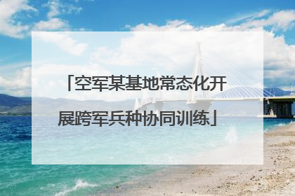 空军某基地常态化开展跨军兵种协同训练