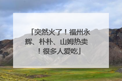 突然火了！福州永辉、朴朴、山姆热卖！很多人爱吃