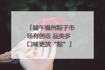 端午福州粽子市场有创意 品类多口味更放“粽”