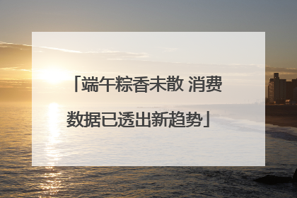 端午粽香未散 消费数据已透出新趋势