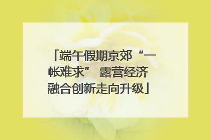 端午假期京郊“一帐难求” 露营经济融合创新走向升级