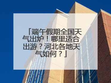 端午假期全国天气出炉！哪里适合出游？河北各地天气如何？