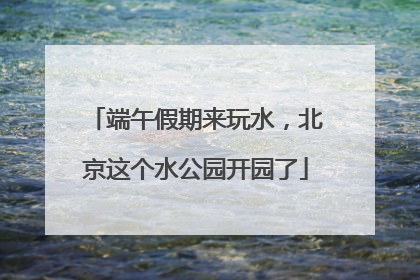 端午假期来玩水，北京这个水公园开园了