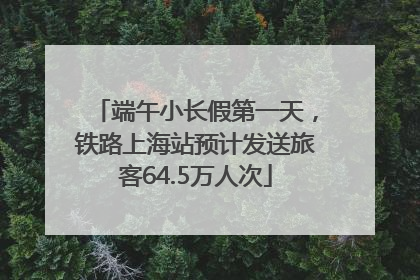 端午小长假第一天，铁路上海站预计发送旅客64.5万人次