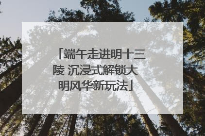 端午走进明十三陵 沉浸式解锁大明风华新玩法