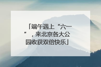 端午遇上“六一”，来北京各大公园收获双倍快乐