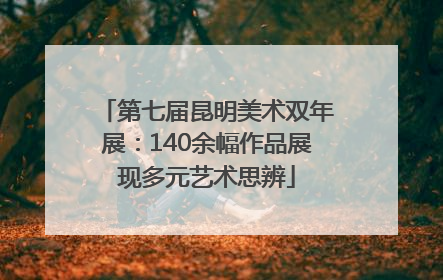 第七届昆明美术双年展：140余幅作品展现多元艺术思辨
