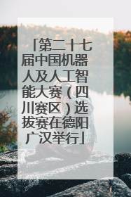 第二十七届中国机器人及人工智能大赛（四川赛区）选拔赛在德阳广汉举行