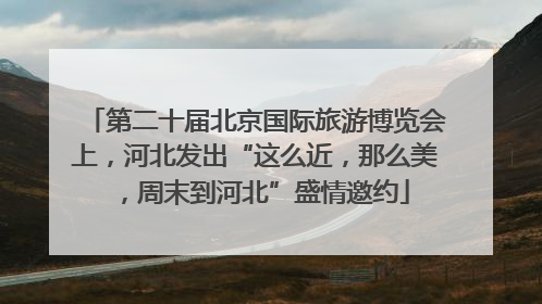 第二十届北京国际旅游博览会上，河北发出“这么近，那么美，周末到河北”盛情邀约