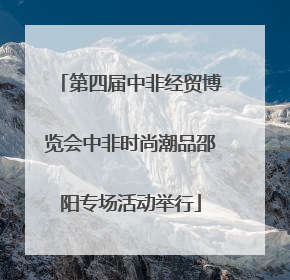 第四届中非经贸博览会中非时尚潮品邵阳专场活动举行