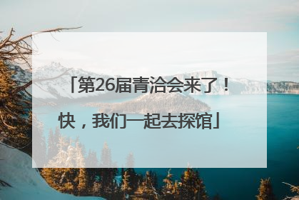 第26届青洽会来了！快，我们一起去探馆