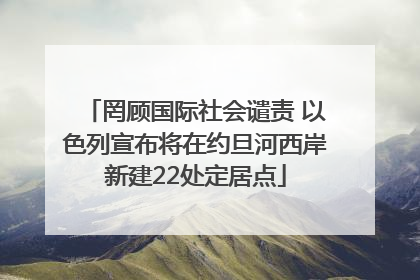 罔顾国际社会谴责 以色列宣布将在约旦河西岸新建22处定居点