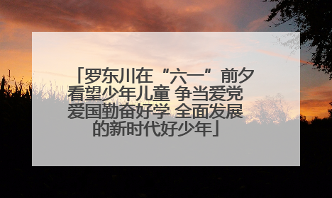 罗东川在“六一”前夕看望少年儿童 争当爱党爱国勤奋好学 全面发展的新时代好少年