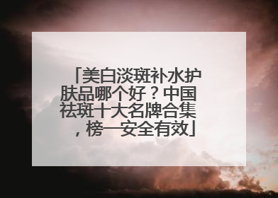 美白淡斑补水护肤品哪个好？中国祛斑十大名牌合集，榜一安全有效