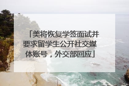 美将恢复学签面试并要求留学生公开社交媒体账号，外交部回应