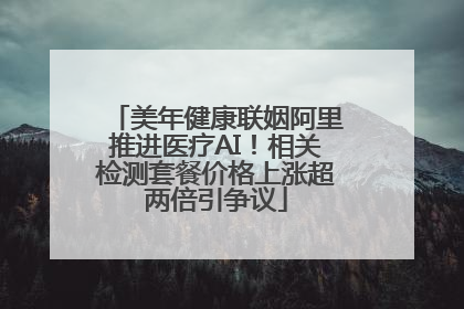 美年健康联姻阿里推进医疗AI！相关检测套餐价格上涨超两倍引争议