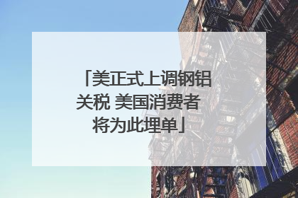 美正式上调钢铝关税 美国消费者将为此埋单