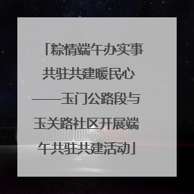 粽情端午办实事 共驻共建暖民心——玉门公路段与玉关路社区开展端午共驻共建活动
