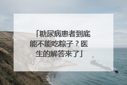 糖尿病患者到底能不能吃粽子？医生的解答来了