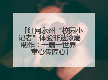 红网永州“校园小记者”体验非遗漆扇制作：一扇一世界 童心传匠心