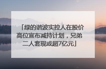 绿的谐波实控人在股价高位宣布减持计划，兄弟二人套现或超7亿元