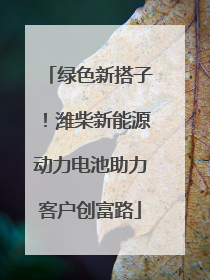 绿色新搭子！潍柴新能源动力电池助力客户创富路