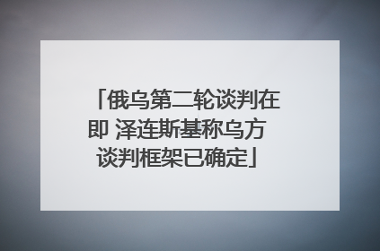 俄乌第二轮谈判在即 泽连斯基称乌方谈判框架已确定