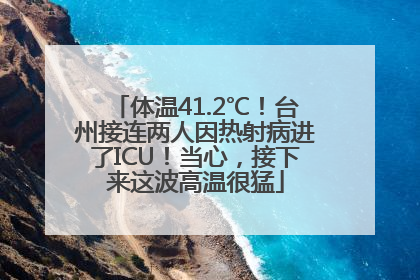 体温41.2℃！台州接连两人因热射病进了ICU！当心，接下来这波高温很猛