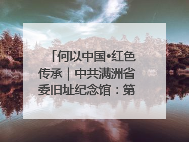 何以中国•红色传承｜中共满洲省委旧址纪念馆：第一份抗日宣言在这里发出