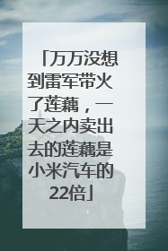 万万没想到雷军带火了莲藕，一天之内卖出去的莲藕是小米汽车的22倍