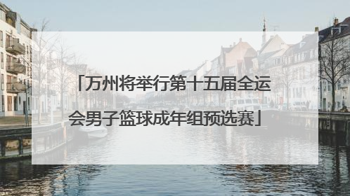 万州将举行第十五届全运会男子篮球成年组预选赛