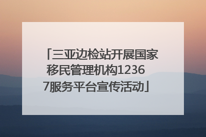 三亚边检站开展国家移民管理机构12367服务平台宣传活动