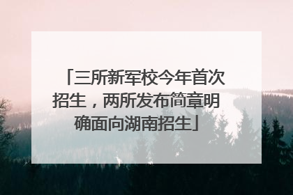 三所新军校今年首次招生，两所发布简章明确面向湖南招生