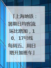 上海地铁：暑期日均客流环比增加，10、17号线每周五、周日增开加班车